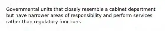 Governmental units that closely resemble a cabinet department but have narrower areas of responsibility and perform services rather than regulatory functions