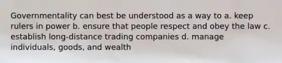 Governmentality can best be understood as a way to a. keep rulers in power b. ensure that people respect and obey the law c. establish long-distance trading companies d. manage individuals, goods, and wealth