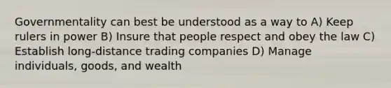 Governmentality can best be understood as a way to A) Keep rulers in power B) Insure that people respect and obey the law C) Establish long-distance trading companies D) Manage individuals, goods, and wealth