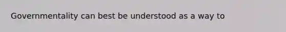 Governmentality can best be understood as a way to