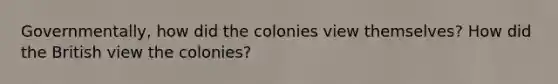 Governmentally, how did the colonies view themselves? How did the British view the colonies?