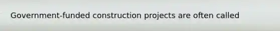 Government-funded construction projects are often called