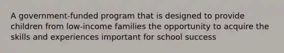 A government-funded program that is designed to provide children from low-income families the opportunity to acquire the skills and experiences important for school success