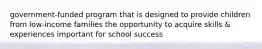 government-funded program that is designed to provide children from low-income families the opportunity to acquire skills & experiences important for school success