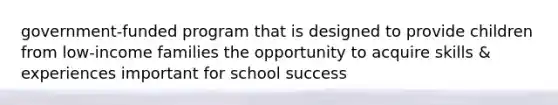 government-funded program that is designed to provide children from low-income families the opportunity to acquire skills & experiences important for school success