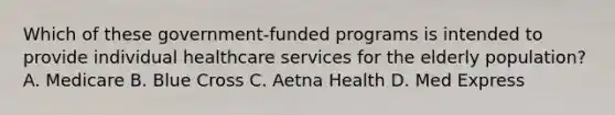 Which of these government-funded programs is intended to provide individual healthcare services for the elderly population? A. Medicare B. Blue Cross C. Aetna Health D. Med Express