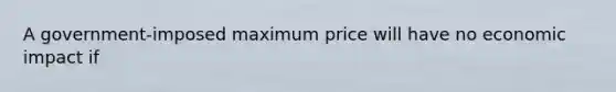 A government-imposed maximum price will have no economic impact if