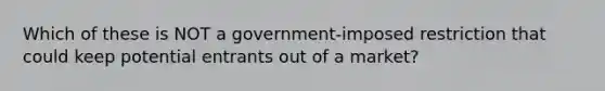 Which of these is NOT a government-imposed restriction that could keep potential entrants out of a market?