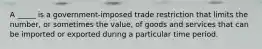 A _____ is a government-imposed trade restriction that limits the number, or sometimes the value, of goods and services that can be imported or exported during a particular time period.