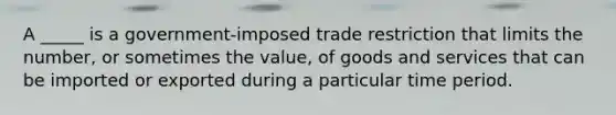 A _____ is a government-imposed trade restriction that limits the number, or sometimes the value, of goods and services that can be imported or exported during a particular time period.