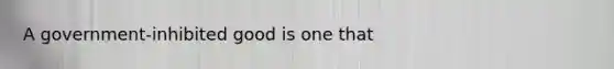 A government-inhibited good is one that