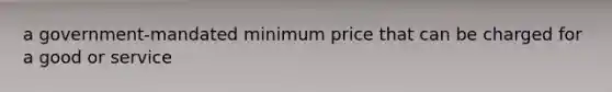 a government-mandated minimum price that can be charged for a good or service