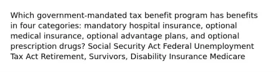 Which government-mandated tax benefit program has benefits in four categories: mandatory hospital insurance, optional medical insurance, optional advantage plans, and optional prescription drugs? Social Security Act Federal Unemployment Tax Act Retirement, Survivors, Disability Insurance Medicare