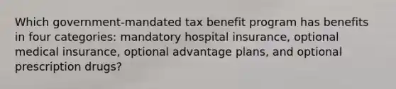 Which government-mandated tax benefit program has benefits in four categories: mandatory hospital insurance, optional medical insurance, optional advantage plans, and optional prescription drugs?