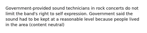 Government-provided sound technicians in rock concerts do not limit the band's right to self expression. Government said the sound had to be kept at a reasonable level because people lived in the area (content neutral)