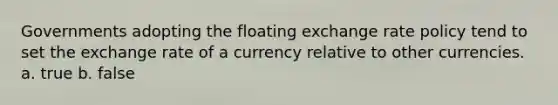 Governments adopting the floating exchange rate policy tend to set the exchange rate of a currency relative to other currencies. a. true b. false