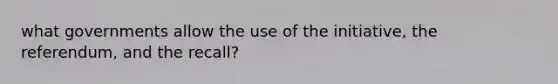 what governments allow the use of the initiative, the referendum, and the recall?