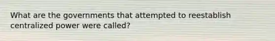 What are the governments that attempted to reestablish centralized power were called?