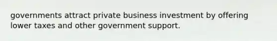 governments attract private business investment by offering lower taxes and other government support.