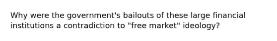 Why were the government's bailouts of these large financial institutions a contradiction to "free market" ideology?