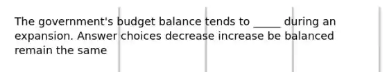 The government's budget balance tends to _____ during an expansion. Answer choices decrease increase be balanced remain the same