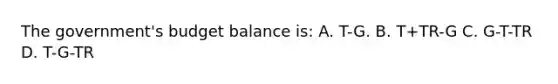 The government's budget balance is: A. T-G. B. T+TR-G C. G-T-TR D. T-G-TR