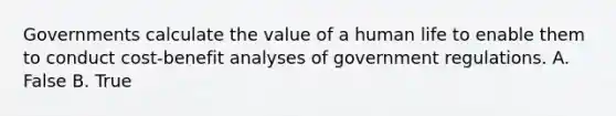 Governments calculate the value of a human life to enable them to conduct cost-benefit analyses of government regulations. A. False B. True