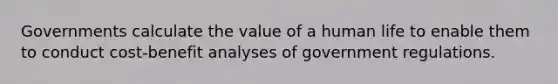 Governments calculate the value of a human life to enable them to conduct cost-benefit analyses of government regulations.