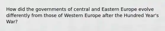 How did the governments of central and Eastern Europe evolve differently from those of Western Europe after the Hundred Year's War?