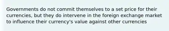 Governments do not commit themselves to a set price for their currencies, but they do intervene in the foreign exchange market to influence their currency's value against other currencies