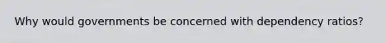 Why would governments be concerned with dependency ratios?