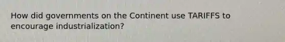 How did governments on the Continent use TARIFFS to encourage industrialization?