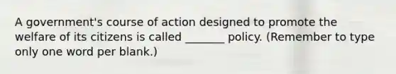 A government's course of action designed to promote the welfare of its citizens is called _______ policy. (Remember to type only one word per blank.)