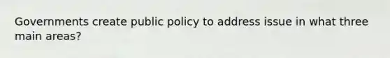 Governments create public policy to address issue in what three main areas?