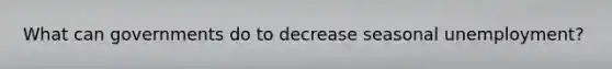 What can governments do to decrease seasonal unemployment?