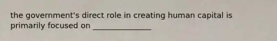 the government's direct role in creating human capital is primarily focused on _______________