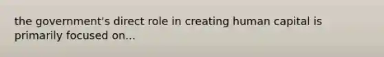 the government's direct role in creating human capital is primarily focused on...