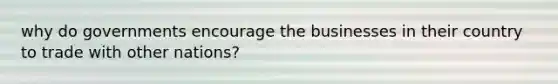 why do governments encourage the businesses in their country to trade with other nations?