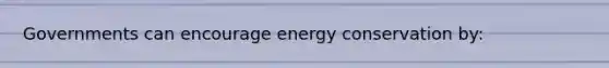 Governments can encourage energy conservation by: