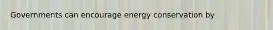 Governments can encourage energy conservation by