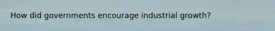 How did governments encourage industrial growth?