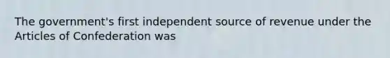 The government's first independent source of revenue under the Articles of Confederation was