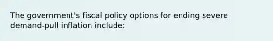 The government's fiscal policy options for ending severe demand-pull inflation include: