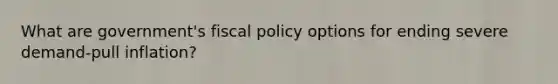 What are government's fiscal policy options for ending severe demand-pull inflation?