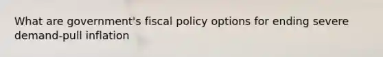 What are government's fiscal policy options for ending severe demand-pull inflation