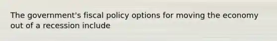 The government's fiscal policy options for moving the economy out of a recession include