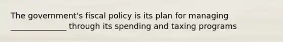 The government's <a href='https://www.questionai.com/knowledge/kPTgdbKdvz-fiscal-policy' class='anchor-knowledge'>fiscal policy</a> is its plan for managing ______________ through its spending and taxing programs