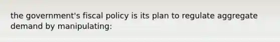 the government's fiscal policy is its plan to regulate aggregate demand by manipulating: