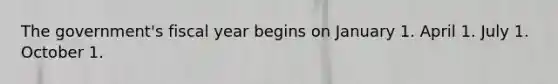 The government's fiscal year begins on January 1. April 1. July 1. October 1.