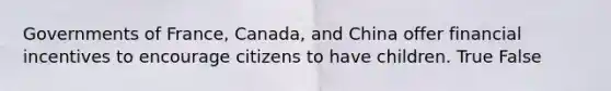 Governments of France, Canada, and China offer financial incentives to encourage citizens to have children. True False